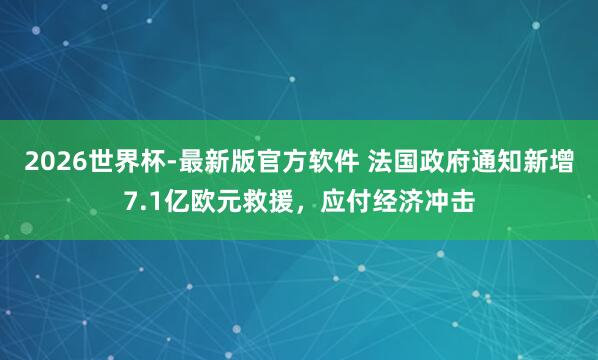2026世界杯-最新版官方软件 法国政府通知新增7.1亿欧元救援,应付经济冲击