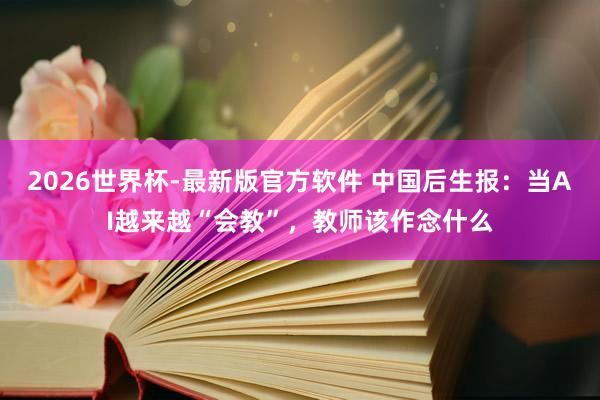 2026世界杯-最新版官方软件 中国后生报:当AI越来越“会教”,教师该作念什么