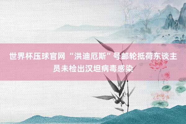 世界杯压球官网 “洪迪厄斯”号邮轮抵荷东谈主员未检出汉坦病毒感染