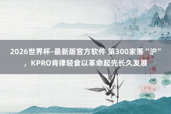 2026世界杯-最新版官方软件 第300家落“沪”,KPRO肯律轻食以革命起先长久发展