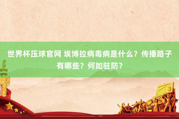 世界杯压球官网 埃博拉病毒病是什么?传播路子有哪些?何如驻防?