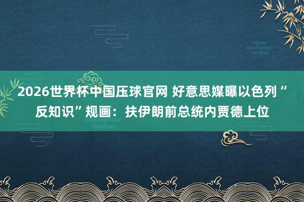 2026世界杯中国压球官网 好意思媒曝以色列“反知识”规画:扶伊朗前总统内贾德上位