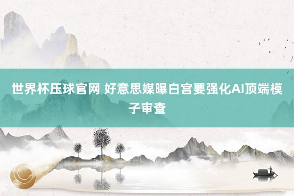 世界杯压球官网 好意思媒曝白宫要强化AI顶端模子审查