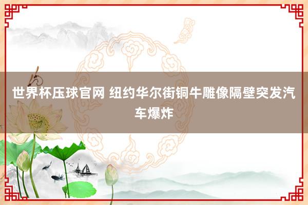世界杯压球官网 纽约华尔街铜牛雕像隔壁突发汽车爆炸