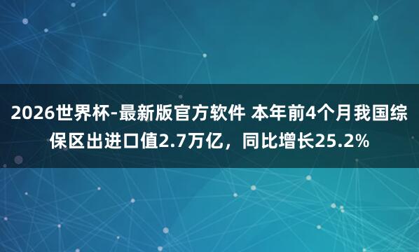 2026世界杯-最新版官方软件 本年前4个月我国综保区出进口值2.7万亿,同比增长25.2%