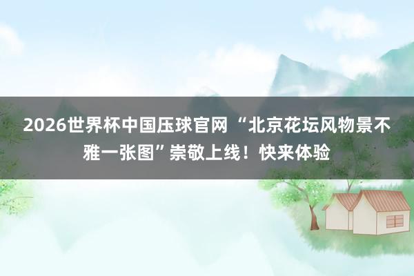 2026世界杯中国压球官网 “北京花坛风物景不雅一张图”崇敬上线!快来体验