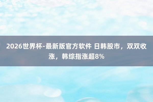 2026世界杯-最新版官方软件 日韩股市,双双收涨,韩综指涨超8%