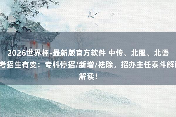 2026世界杯-最新版官方软件 中传、北服、北语艺考招生有变:专科停招/新增/祛除,招办主任泰斗解读!