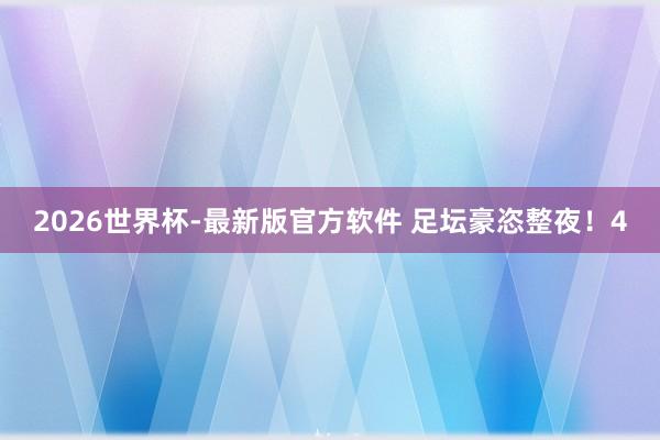 2026世界杯-最新版官方软件 足坛豪恣整夜!4
