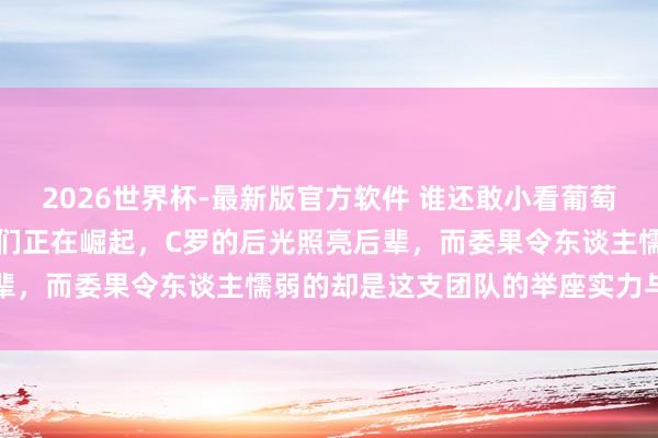 2026世界杯-最新版官方软件 谁还敢小看葡萄牙足球,头晕眼花的奇才们正在崛起,C罗的后光照亮后辈,而委果令东谈主懦弱的却是这支团队的举座实力与深度