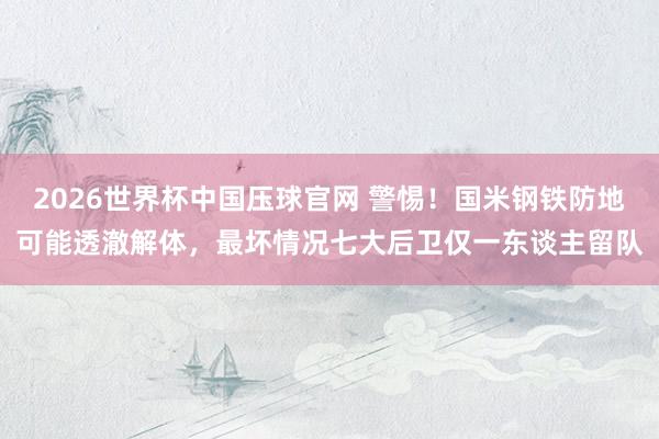 2026世界杯中国压球官网 警惕!国米钢铁防地可能透澈解体,最坏情况七大后卫仅一东谈主留队