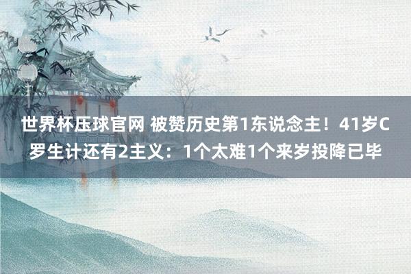 世界杯压球官网 被赞历史第1东说念主!41岁C罗生计还有2主义:1个太难1个来岁投降已毕