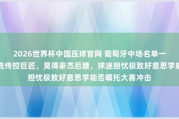 2026世界杯中国压球官网 葡萄牙中场名单一公布,全是手艺流传控巨匠、莫得豪杰后腰,球迷担忧极致好意思学能否嘱托大赛冲击