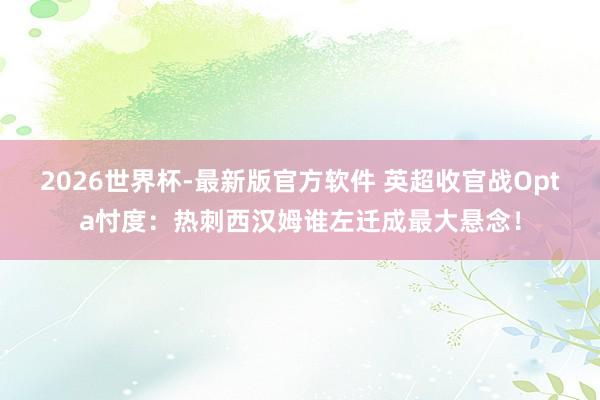 2026世界杯-最新版官方软件 英超收官战Opta忖度:热刺西汉姆谁左迁成最大悬念!