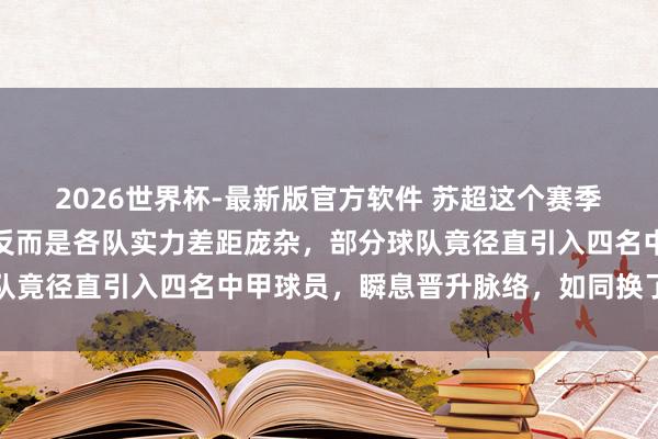 2026世界杯-最新版官方软件 苏超这个赛季,进球数不再是亮点,反而是各队实力差距庞杂,部分球队竟径直引入四名中甲球员,瞬息晋升脉络,如同换了个戎行