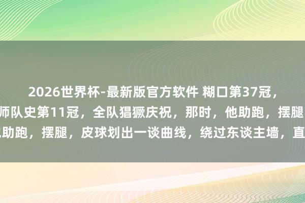 2026世界杯-最新版官方软件 糊口第37冠,C罗梅开二度,利雅得班师队史第11冠,全队猖獗庆祝,那时,他助跑,摆腿,皮球划出一谈曲线,绕过东谈主墙,直挂球门右下死角
