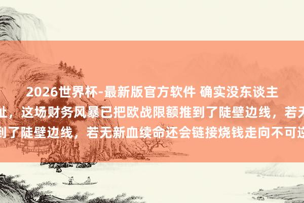 2026世界杯-最新版官方软件 确实没东谈主合计切尔西在玩极限拉扯,这场财务风暴已把欧战限额推到了陡壁边线,若无新血续命还会链接烧钱走向不可逆的危急