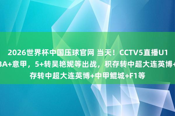 2026世界杯中国压球官网 当天!CCTV5直播U17国足+CBA+NBA+意甲,5+转吴艳妮等出战,积存转中超大连英博+中甲鲲城+F1等