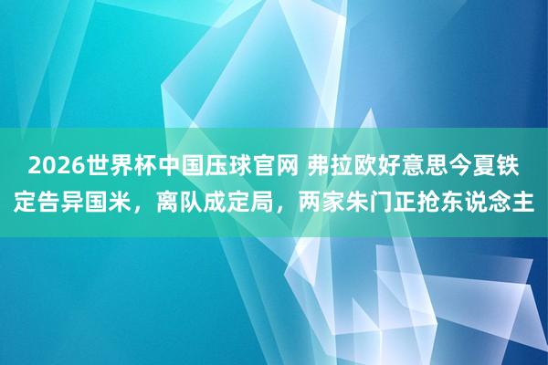 2026世界杯中国压球官网 弗拉欧好意思今夏铁定告异国米,离队成定局,两家朱门正抢东说念主