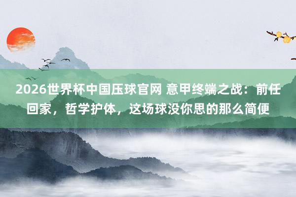 2026世界杯中国压球官网 意甲终端之战:前任回家,哲学护体,这场球没你思的那么简便