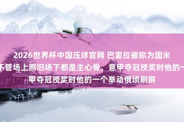 2026世界杯中国压球官网 巴雷拉被称为国米中场定海神针,不管场上照旧场下都是主心骨,意甲夺冠授奖时他的一个举动俄顷刷屏