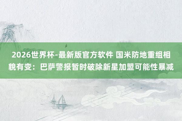 2026世界杯-最新版官方软件 国米防地重组相貌有变:巴萨警报暂时破除新星加盟可能性暴减