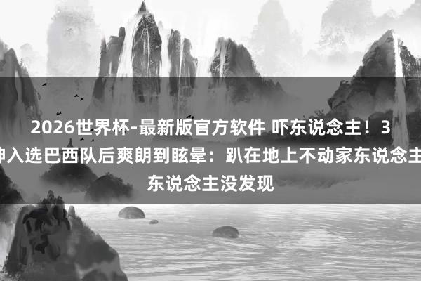 2026世界杯-最新版官方软件 吓东说念主!38岁门神入选巴西队后爽朗到眩晕:趴在地上不动家东说念主没发现