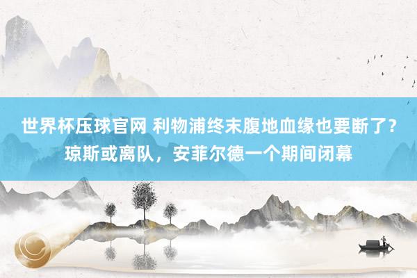 世界杯压球官网 利物浦终末腹地血缘也要断了?琼斯或离队,安菲尔德一个期间闭幕