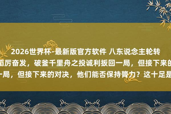 2026世界杯-最新版官方软件 八东说念主轮转六东说念主上双的深圳队蹈厉奋发,破釜千里舟之投诚利扳回一局,但接下来的对决,他们能否保持膂力?这十足是个大隐患!
