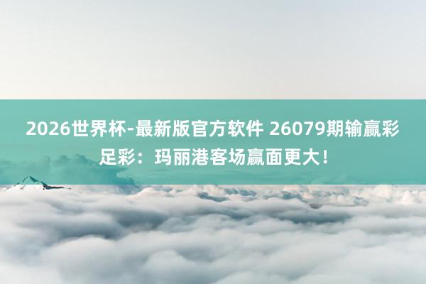 2026世界杯-最新版官方软件 26079期输赢彩足彩：玛丽港客场赢面更大！
