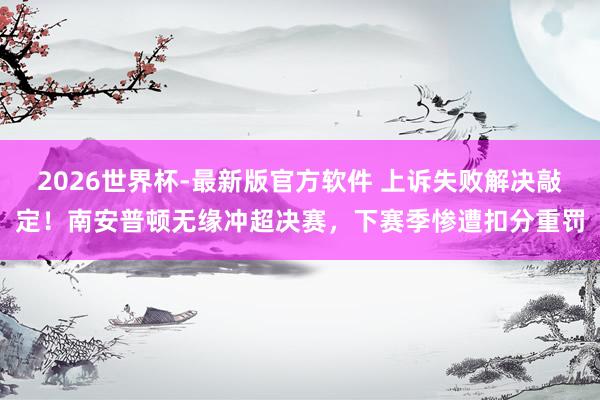 2026世界杯-最新版官方软件 上诉失败解决敲定!南安普顿无缘冲超决赛,下赛季惨遭扣分重罚