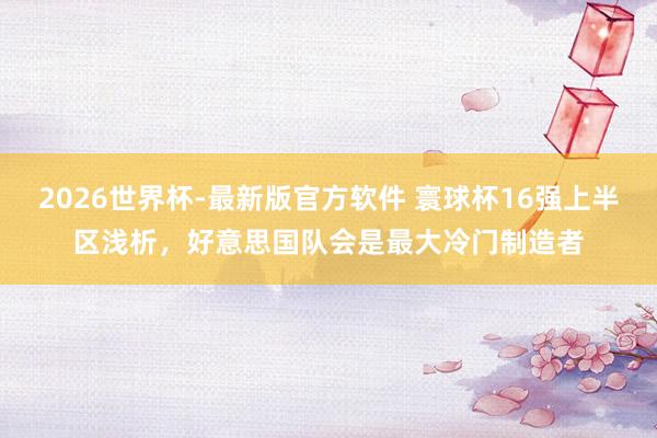 2026世界杯-最新版官方软件 寰球杯16强上半区浅析,好意思国队会是最大冷门制造者