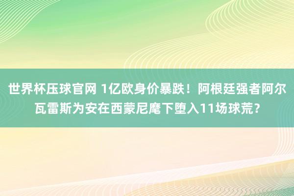 世界杯压球官网 1亿欧身价暴跌!阿根廷强者阿尔瓦雷斯为安在西蒙尼麾下堕入11场球荒?