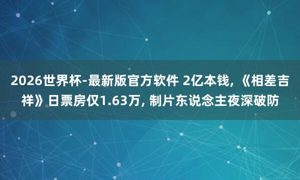 2026世界杯-最新版官方软件 2亿本钱, 《相差吉祥》日票房仅1.63万, 制片东说念主夜深破防