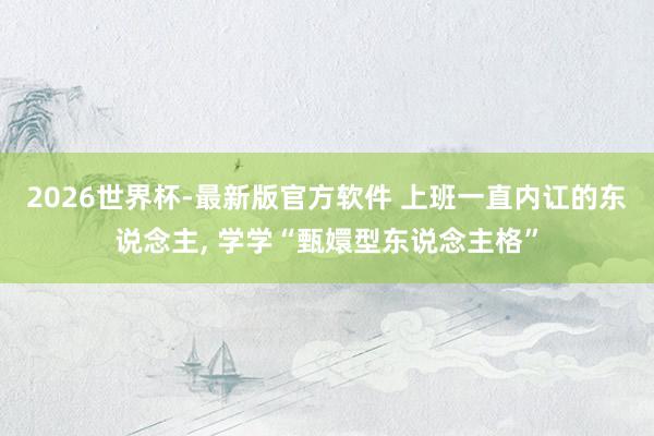 2026世界杯-最新版官方软件 上班一直内讧的东说念主, 学学“甄嬛型东说念主格”