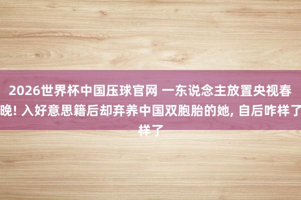 2026世界杯中国压球官网 一东说念主放置央视春晚! 入好意思籍后却弃养中国双胞胎的她, 自后咋样了