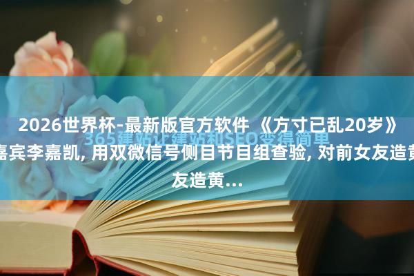 2026世界杯-最新版官方软件 《方寸已乱20岁》男嘉宾李嘉凯, 用双微信号侧目节目组查验, 对前女友造黄...