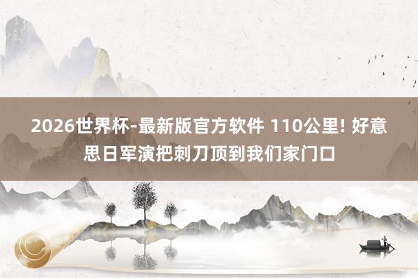 2026世界杯-最新版官方软件 110公里! 好意思日军演把刺刀顶到我们家门口