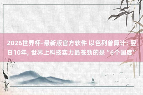 2026世界杯-最新版官方软件 以色列曾算计: 翌日10年, 世界上科技实力最苍劲的是“6个国度”