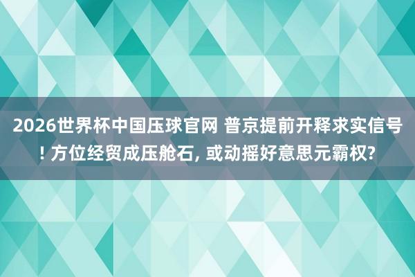 2026世界杯中国压球官网 普京提前开释求实信号! 方位经贸成压舱石, 或动摇好意思元霸权?