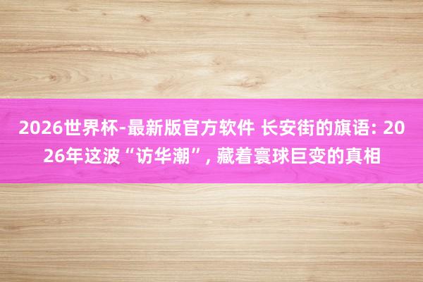 2026世界杯-最新版官方软件 长安街的旗语: 2026年这波“访华潮”, 藏着寰球巨变的真相