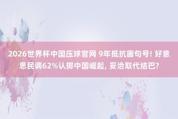 2026世界杯中国压球官网 9年抵抗画句号! 好意思民调62%认掷中国崛起, 妥洽取代结巴?