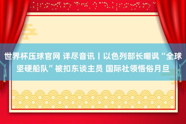 世界杯压球官网 详尽音讯丨以色列部长嘲讽“全球坚硬船队”被扣东谈主员 国际社领悟俗月旦