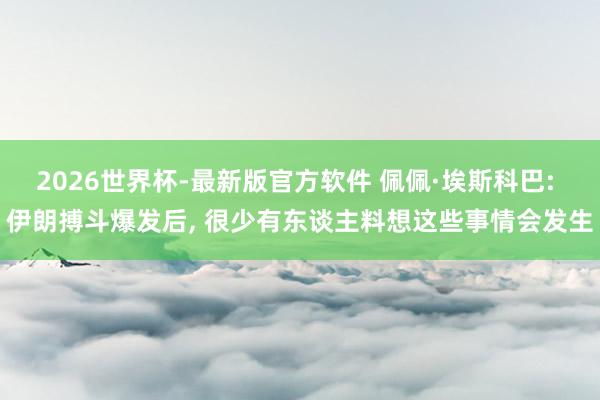 2026世界杯-最新版官方软件 佩佩·埃斯科巴: 伊朗搏斗爆发后, 很少有东谈主料想这些事情会发生