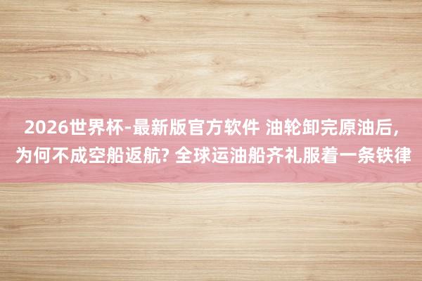 2026世界杯-最新版官方软件 油轮卸完原油后, 为何不成空船返航? 全球运油船齐礼服着一条铁律