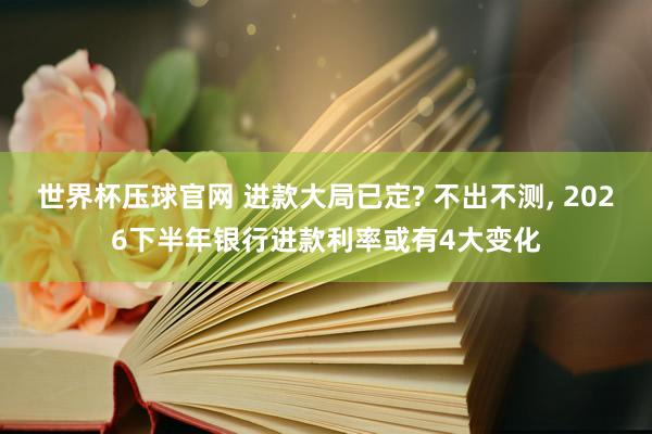 世界杯压球官网 进款大局已定? 不出不测, 2026下半年银行进款利率或有4大变化