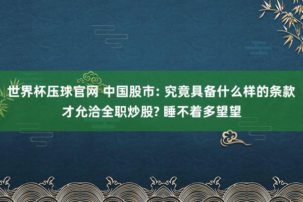 世界杯压球官网 中国股市: 究竟具备什么样的条款才允洽全职炒股? 睡不着多望望