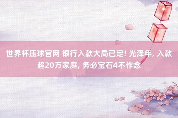 世界杯压球官网 银行入款大局已定! 光泽年， 入款超20万家庭， 务必宝石4不作念