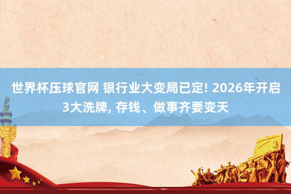 世界杯压球官网 银行业大变局已定! 2026年开启3大洗牌, 存钱、做事齐要变天