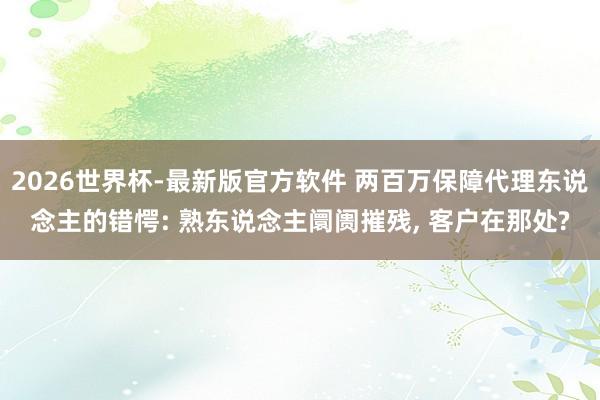 2026世界杯-最新版官方软件 两百万保障代理东说念主的错愕: 熟东说念主阛阓摧残, 客户在那处?
